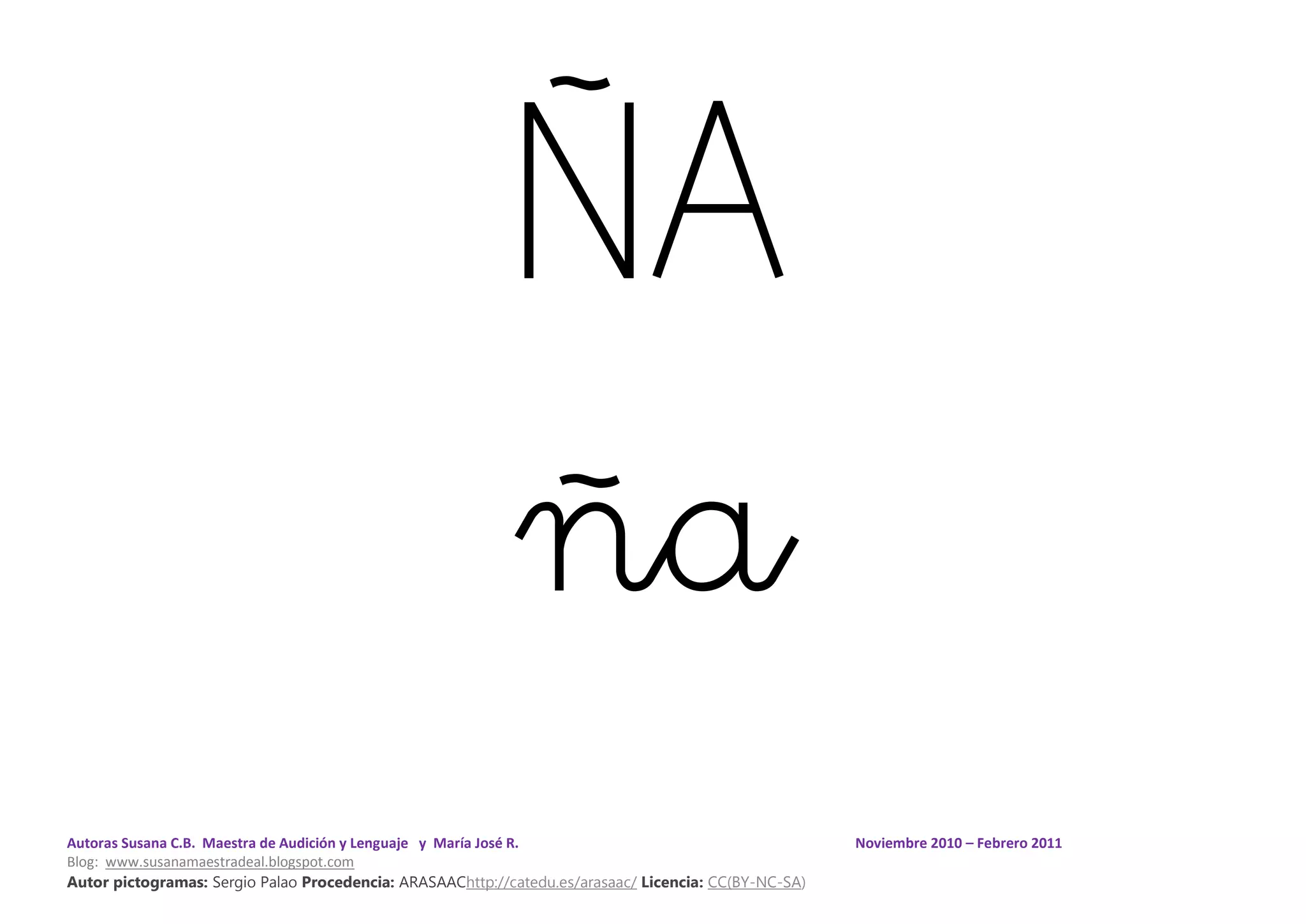 Autoras Susana C.B. Maestra de Audición y Lenguaje y María José R. Noviembre 2010 – Febrero 2011
Blog: www.susanamaestradeal.blogspot.com
Autor pictogramas: Sergio Palao Procedencia: ARASAAChttp://catedu.es/arasaac/ Licencia: CC(BY-NC-SA)
ÑA
ña
 