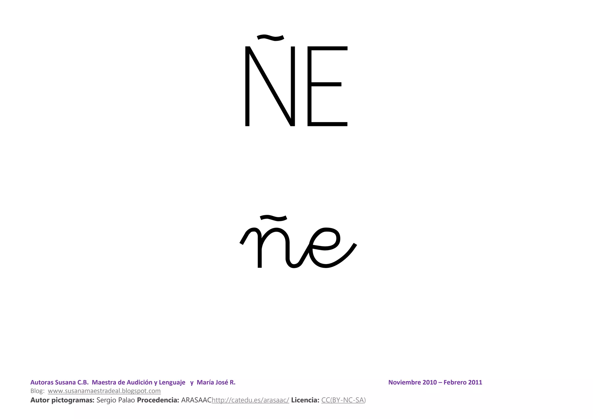 Autoras Susana C.B. Maestra de Audición y Lenguaje y María José R. Noviembre 2010 – Febrero 2011
Blog: www.susanamaestradeal.blogspot.com
Autor pictogramas: Sergio Palao Procedencia: ARASAAChttp://catedu.es/arasaac/ Licencia: CC(BY-NC-SA)
ÑE
ñe
 