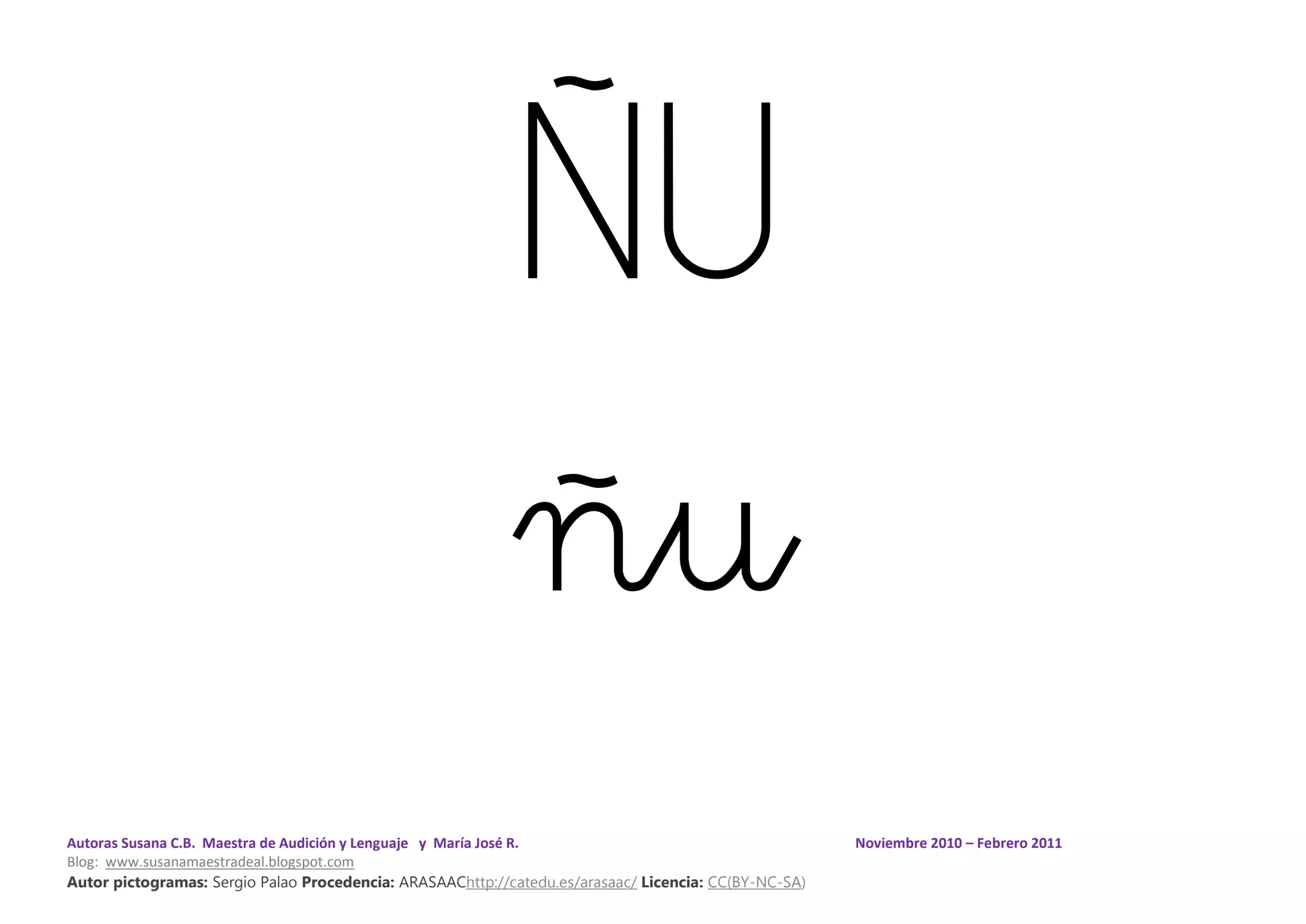 Autoras Susana C.B. Maestra de Audición y Lenguaje y María José R. Noviembre 2010 – Febrero 2011
Blog: www.susanamaestradeal.blogspot.com
Autor pictogramas: Sergio Palao Procedencia: ARASAAChttp://catedu.es/arasaac/ Licencia: CC(BY-NC-SA)
ÑU
ñu
 