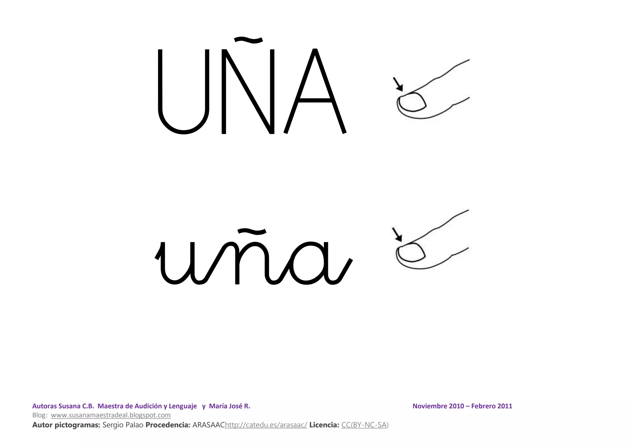 Autoras Susana C.B. Maestra de Audición y Lenguaje y María José R. Noviembre 2010 – Febrero 2011
Blog: www.susanamaestradeal.blogspot.com
Autor pictogramas: Sergio Palao Procedencia: ARASAAChttp://catedu.es/arasaac/ Licencia: CC(BY-NC-SA)
UÑA
uña
 