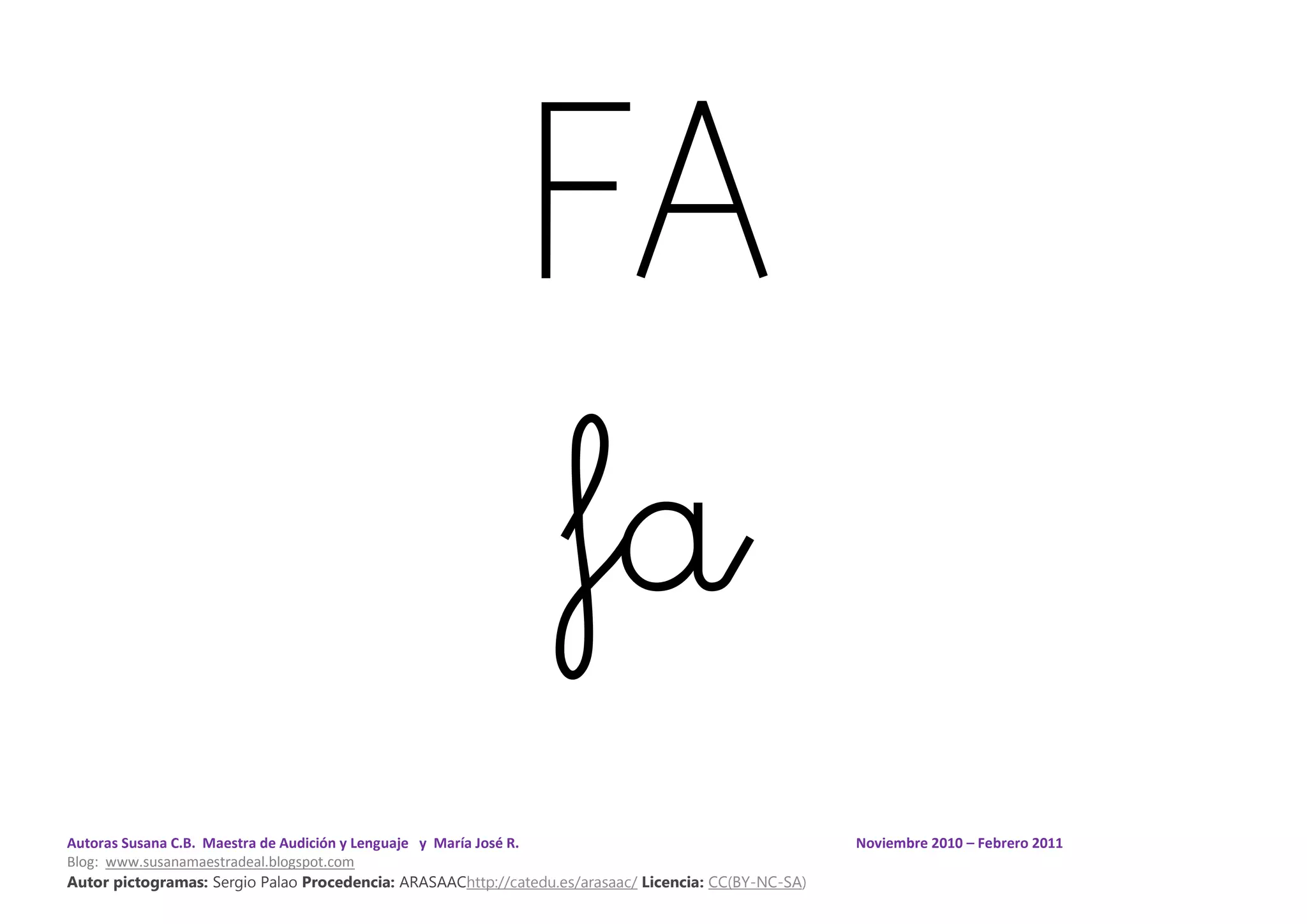 Autoras Susana C.B. Maestra de Audición y Lenguaje y María José R. Noviembre 2010 – Febrero 2011
Blog: www.susanamaestradeal.blogspot.com
Autor pictogramas: Sergio Palao Procedencia: ARASAAChttp://catedu.es/arasaac/ Licencia: CC(BY-NC-SA)
FA
fa
 
