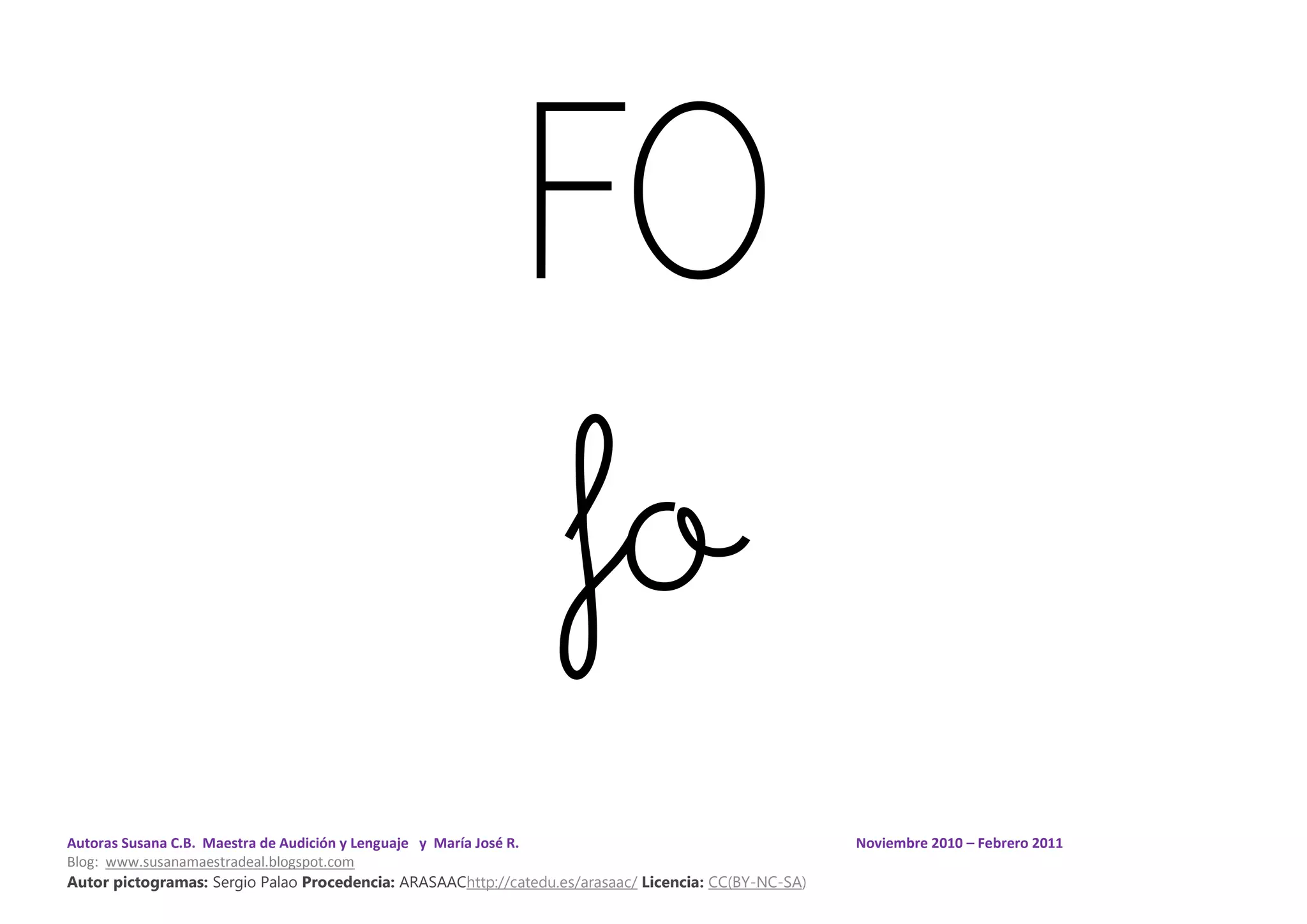Autoras Susana C.B. Maestra de Audición y Lenguaje y María José R. Noviembre 2010 – Febrero 2011
Blog: www.susanamaestradeal.blogspot.com
Autor pictogramas: Sergio Palao Procedencia: ARASAAChttp://catedu.es/arasaac/ Licencia: CC(BY-NC-SA)
FO
fo
 