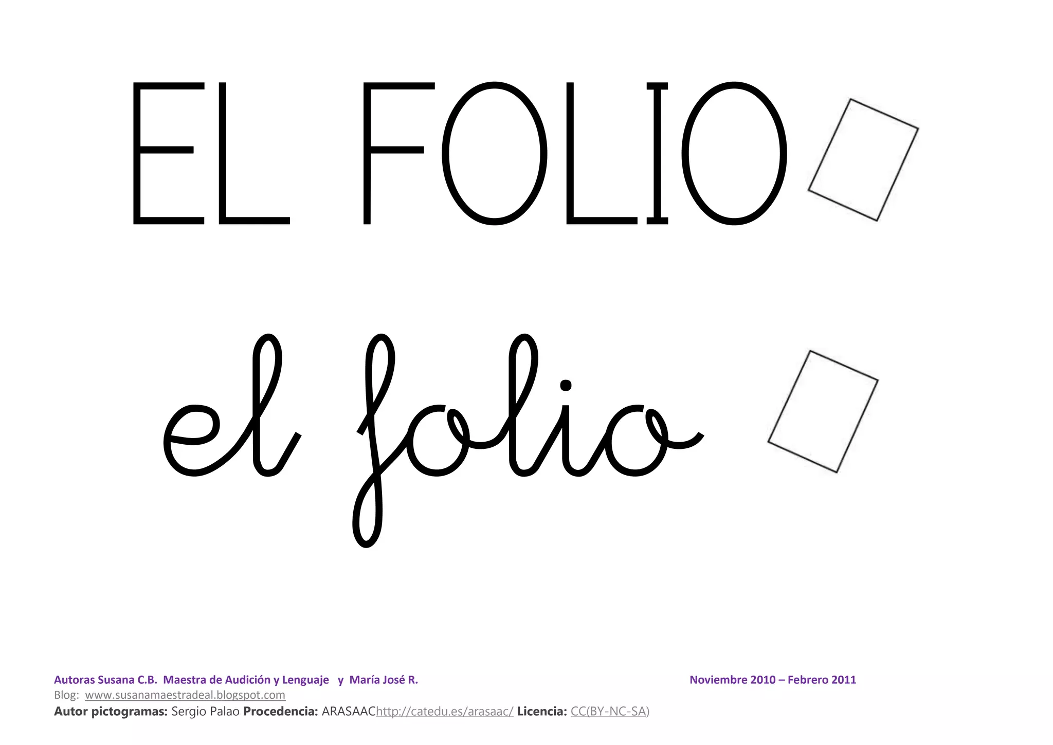 Autoras Susana C.B. Maestra de Audición y Lenguaje y María José R. Noviembre 2010 – Febrero 2011
Blog: www.susanamaestradeal.blogspot.com
Autor pictogramas: Sergio Palao Procedencia: ARASAAChttp://catedu.es/arasaac/ Licencia: CC(BY-NC-SA)
EL FOLIO
el folio
 