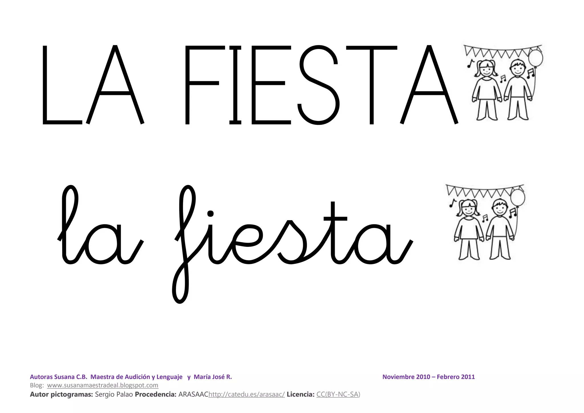 Autoras Susana C.B. Maestra de Audición y Lenguaje y María José R. Noviembre 2010 – Febrero 2011
Blog: www.susanamaestradeal.blogspot.com
Autor pictogramas: Sergio Palao Procedencia: ARASAAChttp://catedu.es/arasaac/ Licencia: CC(BY-NC-SA)
LA FIESTA
la fiesta
 