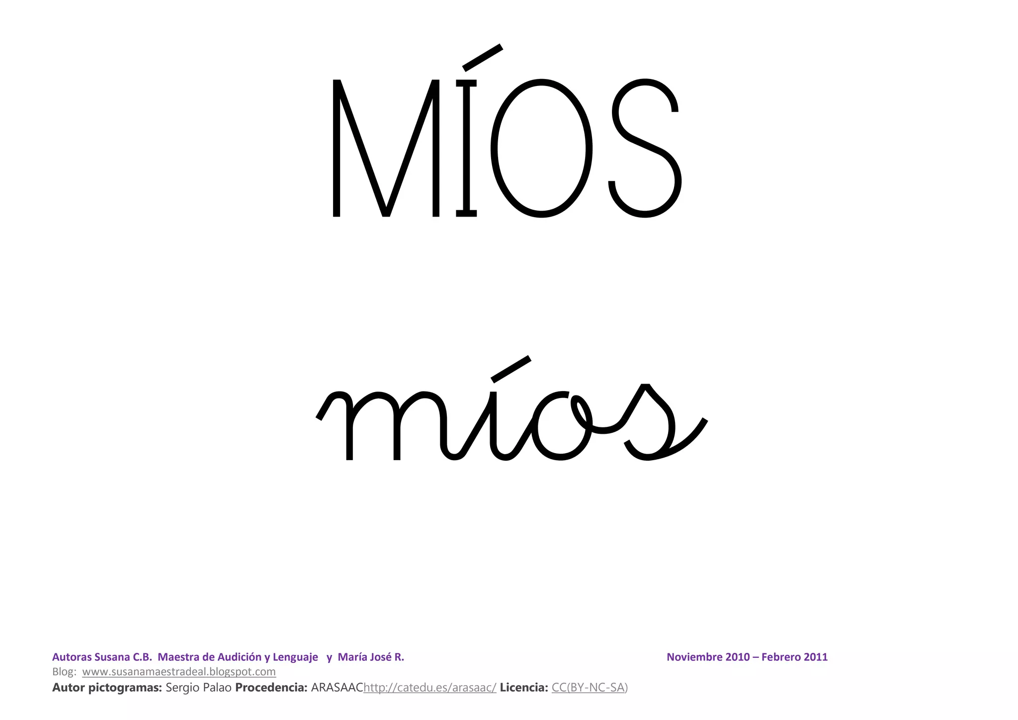 Autoras Susana C.B. Maestra de Audición y Lenguaje y María José R. Noviembre 2010 – Febrero 2011
Blog: www.susanamaestradeal.blogspot.com
Autor pictogramas: Sergio Palao Procedencia: ARASAAChttp://catedu.es/arasaac/ Licencia: CC(BY-NC-SA)
MÍOS
míos
 