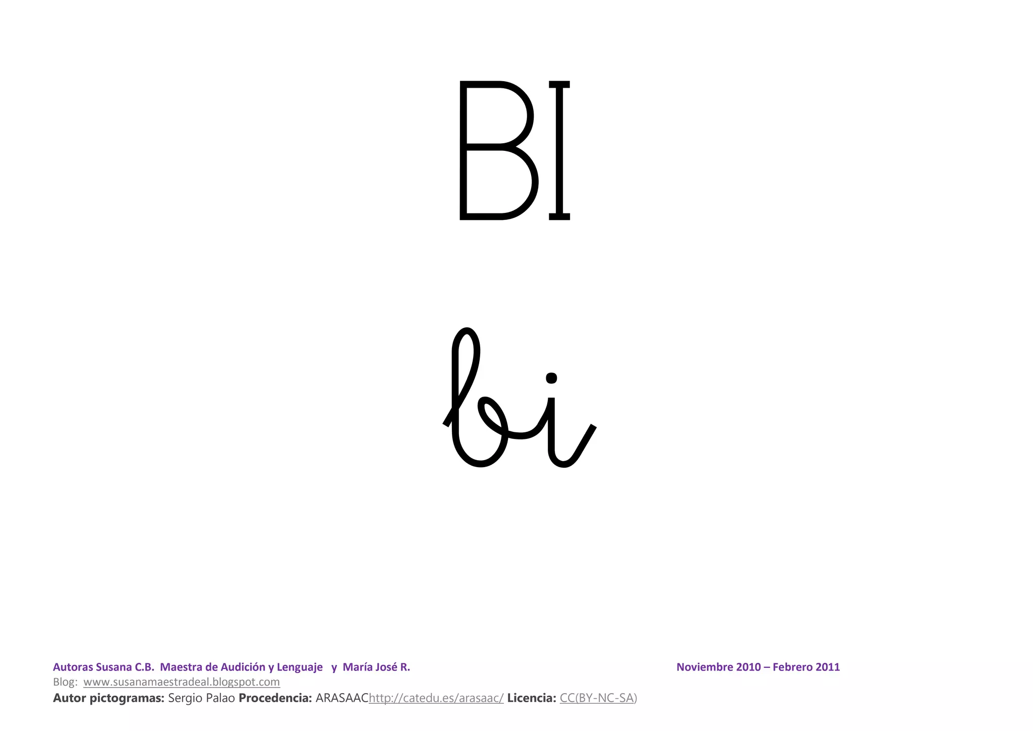 Autoras Susana C.B. Maestra de Audición y Lenguaje y María José R. Noviembre 2010 – Febrero 2011
Blog: www.susanamaestradeal.blogspot.com
Autor pictogramas: Sergio Palao Procedencia: ARASAAChttp://catedu.es/arasaac/ Licencia: CC(BY-NC-SA)
BI
bi
 