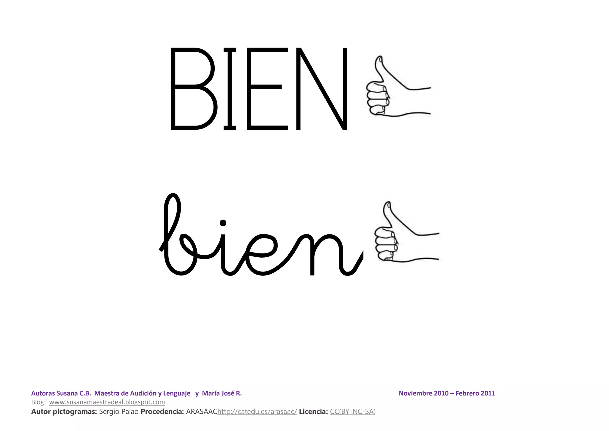 Autoras Susana C.B. Maestra de Audición y Lenguaje y María José R. Noviembre 2010 – Febrero 2011
Blog: www.susanamaestradeal.blogspot.com
Autor pictogramas: Sergio Palao Procedencia: ARASAAChttp://catedu.es/arasaac/ Licencia: CC(BY-NC-SA)
BIEN
bien
 