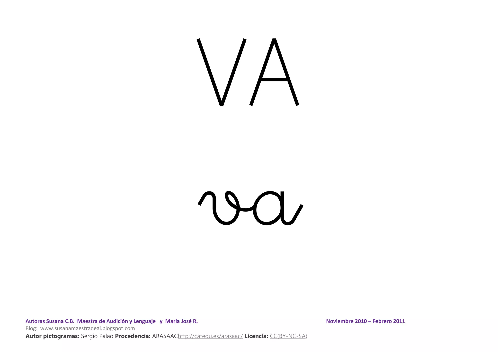 Autoras Susana C.B. Maestra de Audición y Lenguaje y María José R. Noviembre 2010 – Febrero 2011
Blog: www.susanamaestradeal.blogspot.com
Autor pictogramas: Sergio Palao Procedencia: ARASAAChttp://catedu.es/arasaac/ Licencia: CC(BY-NC-SA)
VA
va
 