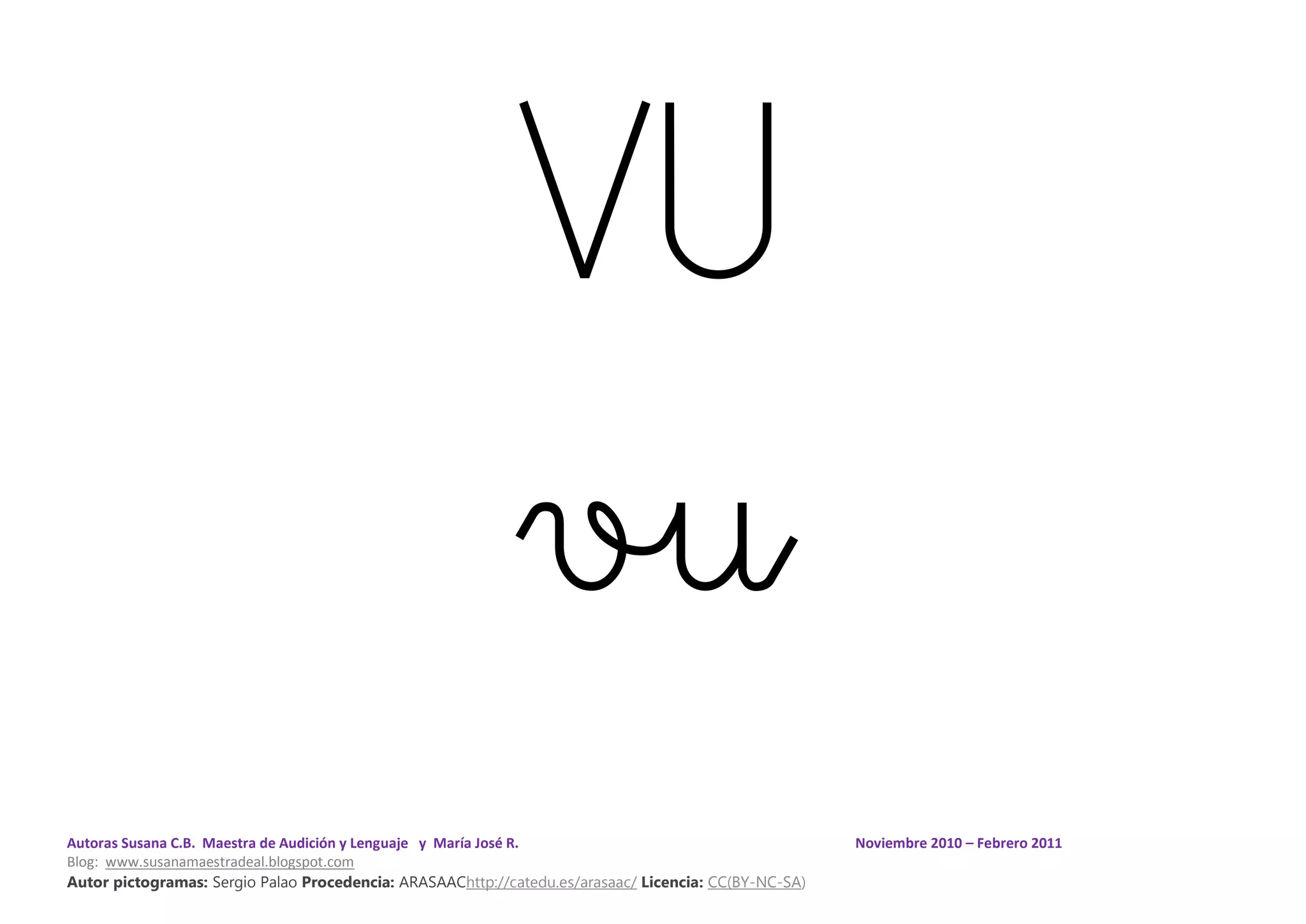 Autoras Susana C.B. Maestra de Audición y Lenguaje y María José R. Noviembre 2010 – Febrero 2011
Blog: www.susanamaestradeal.blogspot.com
Autor pictogramas: Sergio Palao Procedencia: ARASAAChttp://catedu.es/arasaac/ Licencia: CC(BY-NC-SA)
VU
vu
 