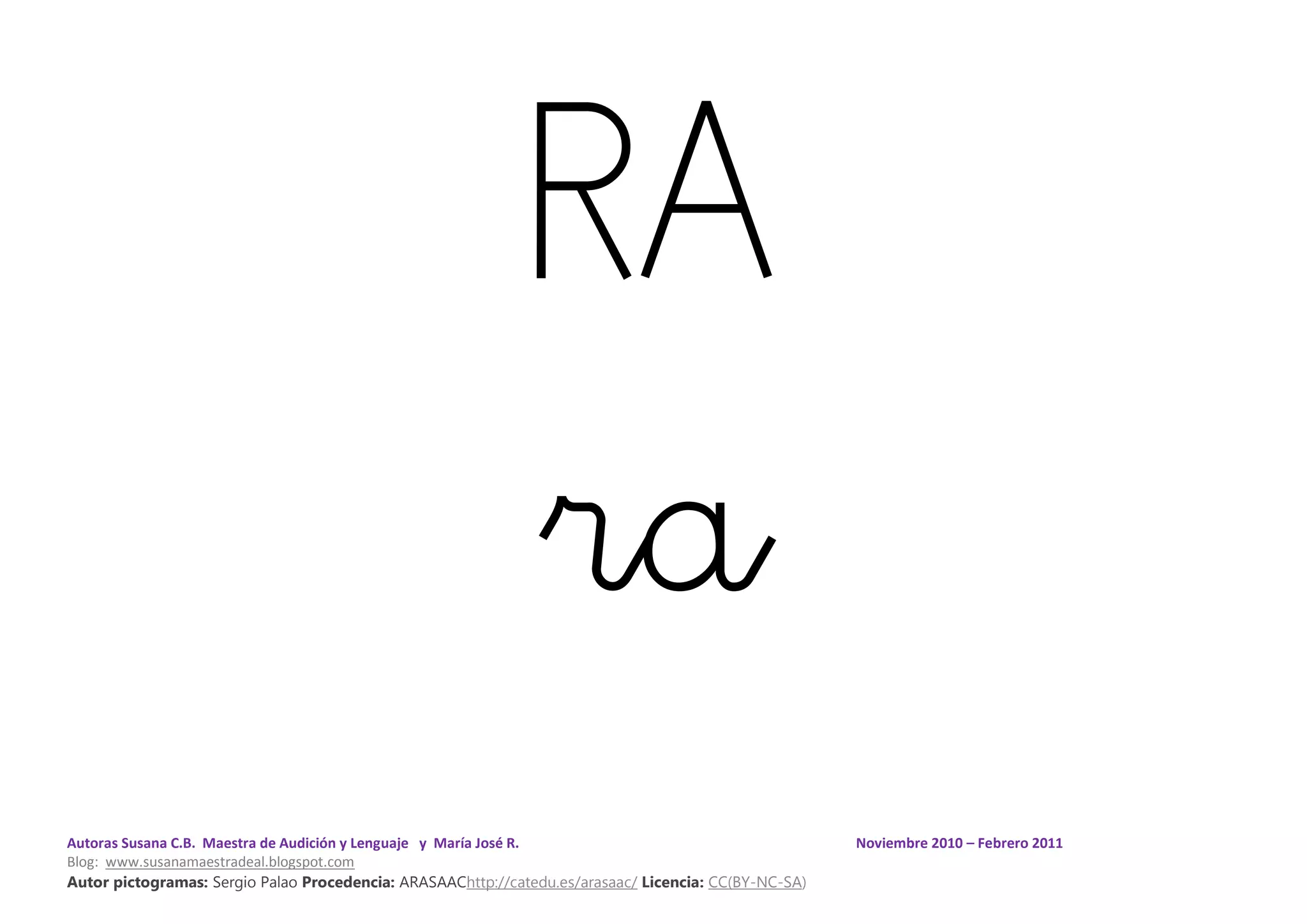 Autoras Susana C.B. Maestra de Audición y Lenguaje y María José R. Noviembre 2010 – Febrero 2011
Blog: www.susanamaestradeal.blogspot.com
Autor pictogramas: Sergio Palao Procedencia: ARASAAChttp://catedu.es/arasaac/ Licencia: CC(BY-NC-SA)
RA
ra
 