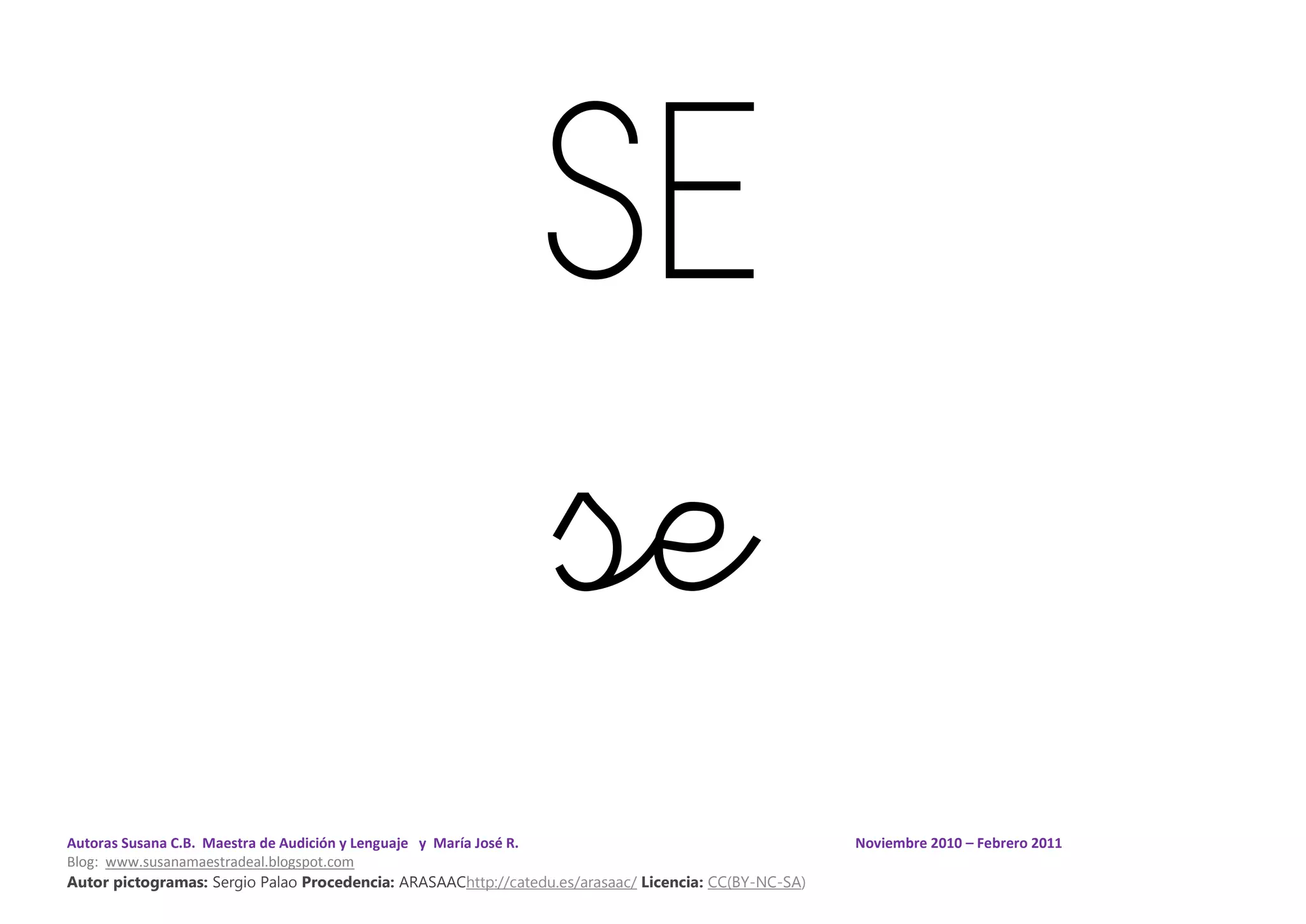 Autoras Susana C.B. Maestra de Audición y Lenguaje y María José R. Noviembre 2010 – Febrero 2011
Blog: www.susanamaestradeal.blogspot.com
Autor pictogramas: Sergio Palao Procedencia: ARASAAChttp://catedu.es/arasaac/ Licencia: CC(BY-NC-SA)
SE
se
 
