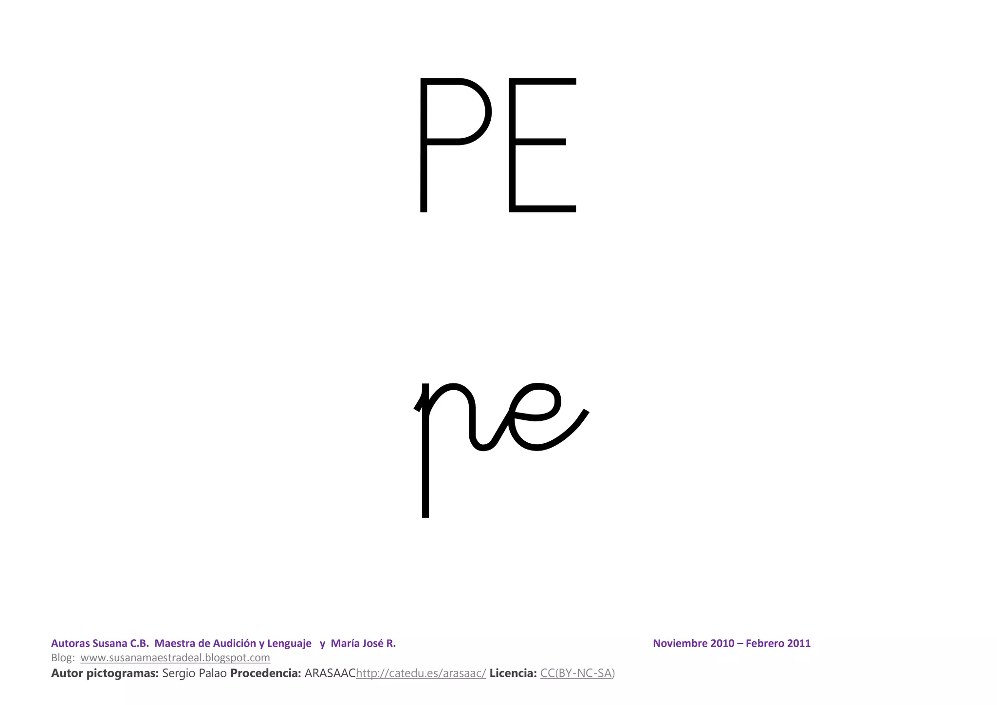 Autoras Susana C.B. Maestra de Audición y Lenguaje y María José R. Noviembre 2010 – Febrero 2011
Blog: www.susanamaestradeal.blogspot.com
Autor pictogramas: Sergio Palao Procedencia: ARASAAChttp://catedu.es/arasaac/ Licencia: CC(BY-NC-SA)
PE
pe
 