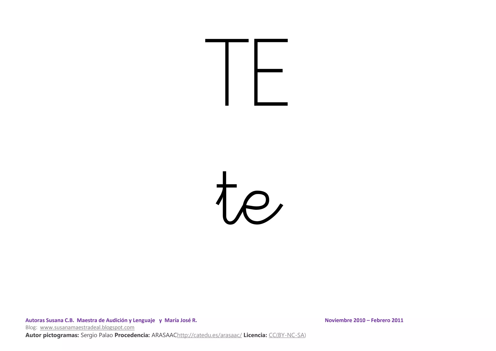Autoras Susana C.B. Maestra de Audición y Lenguaje y María José R. Noviembre 2010 – Febrero 2011
Blog: www.susanamaestradeal.blogspot.com
Autor pictogramas: Sergio Palao Procedencia: ARASAAChttp://catedu.es/arasaac/ Licencia: CC(BY-NC-SA)
TE
te
 
