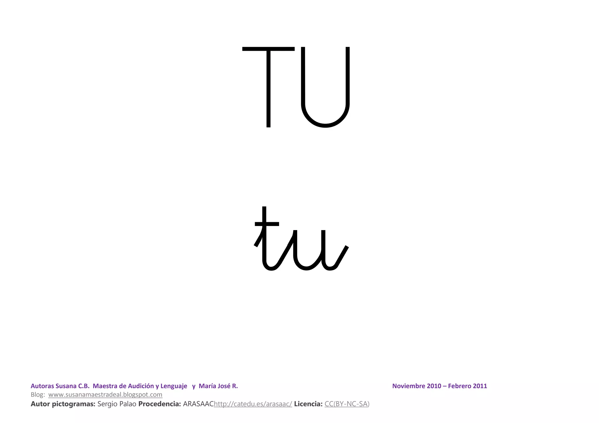Autoras Susana C.B. Maestra de Audición y Lenguaje y María José R. Noviembre 2010 – Febrero 2011
Blog: www.susanamaestradeal.blogspot.com
Autor pictogramas: Sergio Palao Procedencia: ARASAAChttp://catedu.es/arasaac/ Licencia: CC(BY-NC-SA)
TU
tu
 