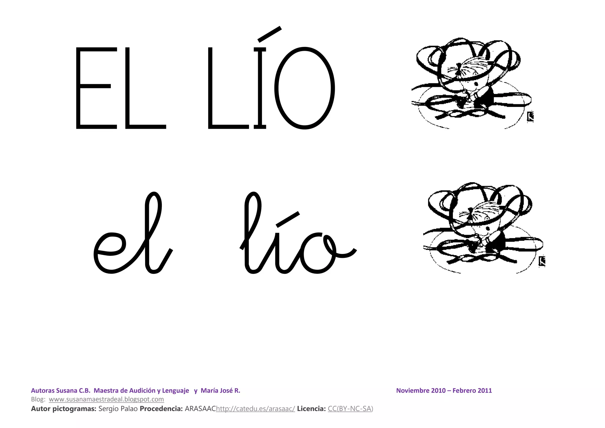 Autoras Susana C.B. Maestra de Audición y Lenguaje y María José R. Noviembre 2010 – Febrero 2011
Blog: www.susanamaestradeal.blogspot.com
Autor pictogramas: Sergio Palao Procedencia: ARASAAChttp://catedu.es/arasaac/ Licencia: CC(BY-NC-SA)
EL LÍO
el lío
 