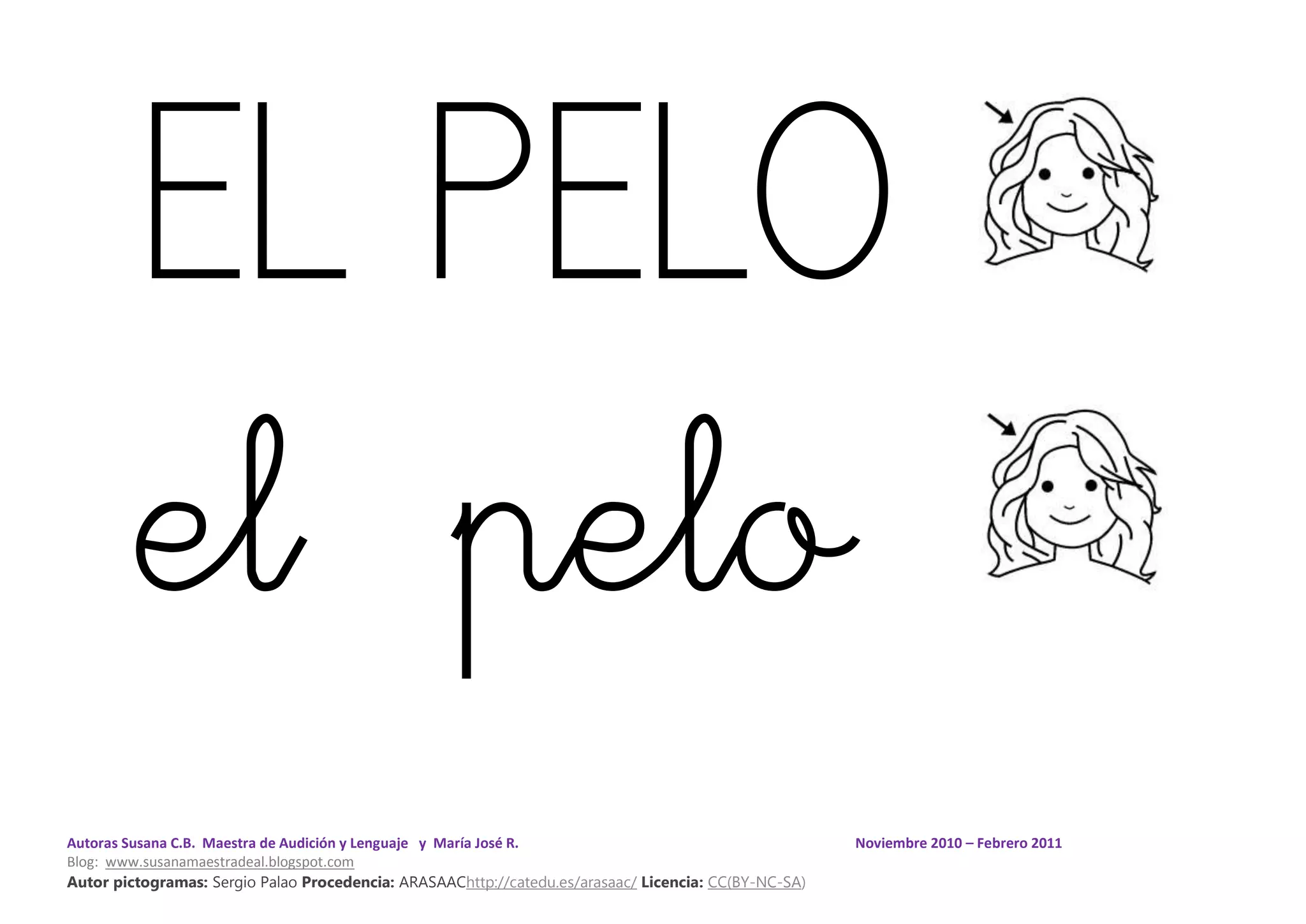 Autoras Susana C.B. Maestra de Audición y Lenguaje y María José R. Noviembre 2010 – Febrero 2011
Blog: www.susanamaestradeal.blogspot.com
Autor pictogramas: Sergio Palao Procedencia: ARASAAChttp://catedu.es/arasaac/ Licencia: CC(BY-NC-SA)
EL PELO
el pelo
 