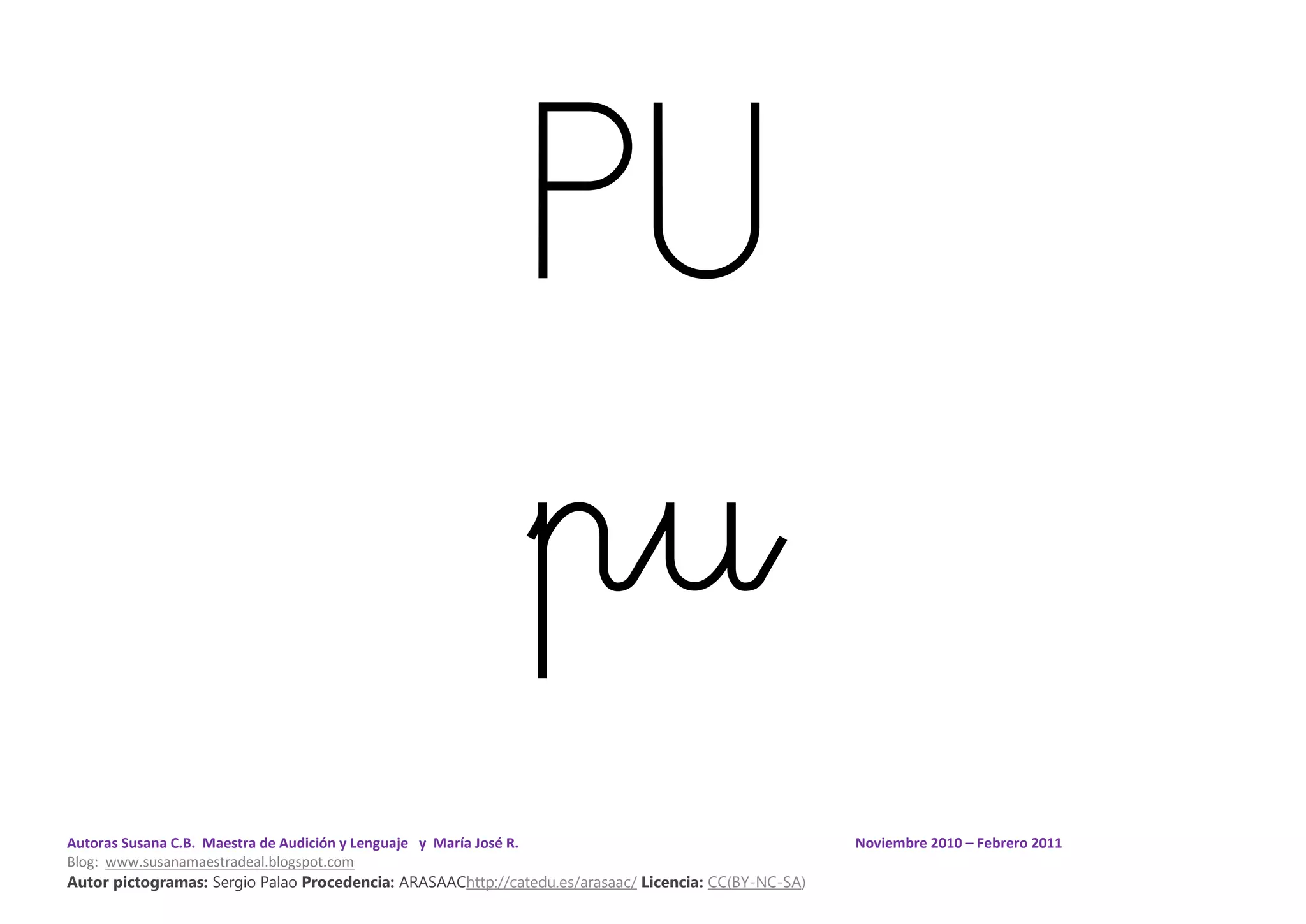 Autoras Susana C.B. Maestra de Audición y Lenguaje y María José R. Noviembre 2010 – Febrero 2011
Blog: www.susanamaestradeal.blogspot.com
Autor pictogramas: Sergio Palao Procedencia: ARASAAChttp://catedu.es/arasaac/ Licencia: CC(BY-NC-SA)
PU
pu
 