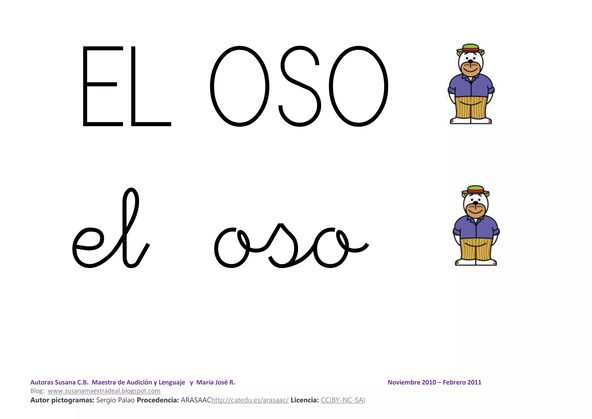 Autoras Susana C.B. Maestra de Audición y Lenguaje y María José R. Noviembre 2010 – Febrero 2011
Blog: www.susanamaestradeal.blogspot.com
Autor pictogramas: Sergio Palao Procedencia: ARASAAChttp://catedu.es/arasaac/ Licencia: CC(BY-NC-SA)
EL OSO
el oso
 