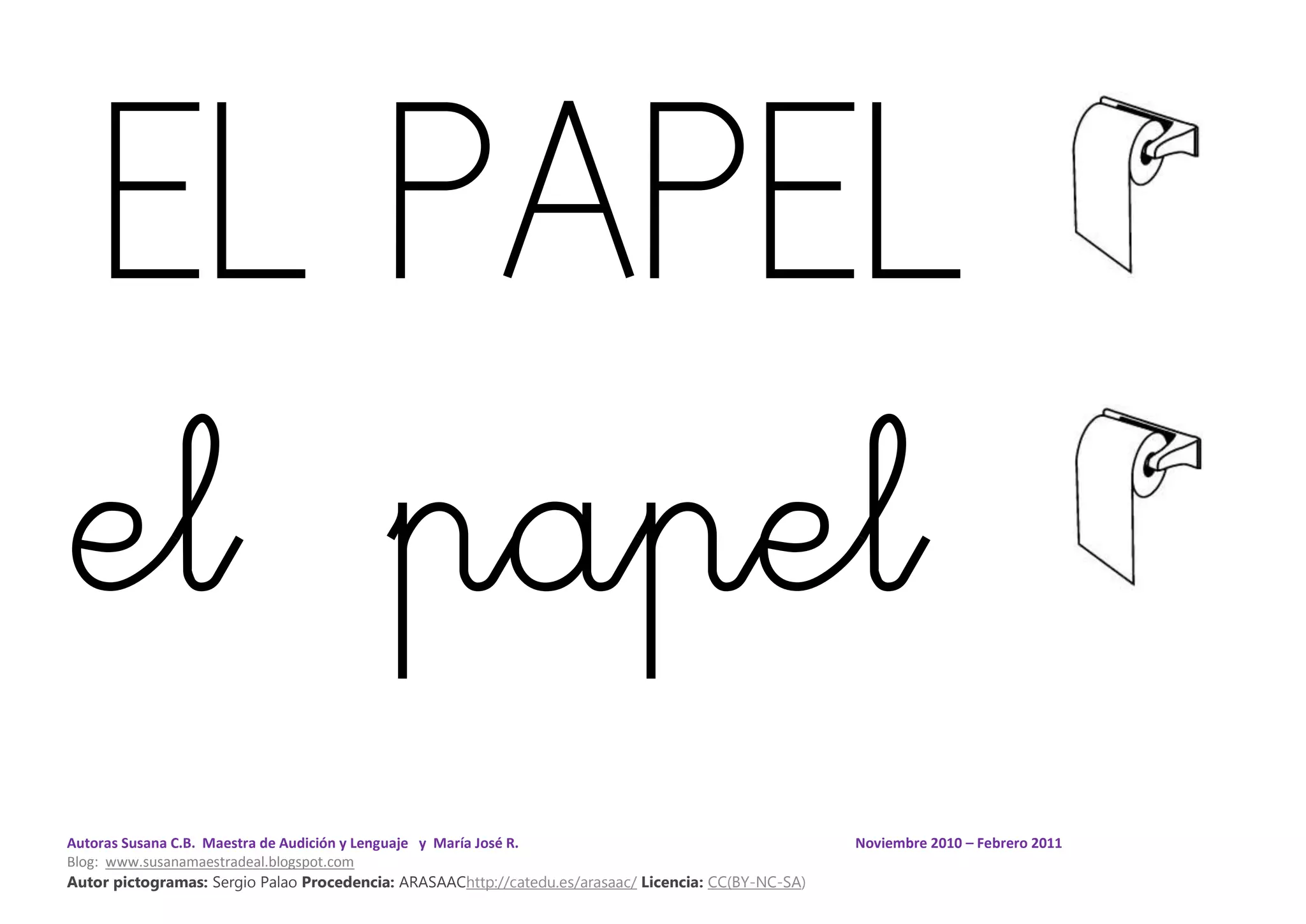 Autoras Susana C.B. Maestra de Audición y Lenguaje y María José R. Noviembre 2010 – Febrero 2011
Blog: www.susanamaestradeal.blogspot.com
Autor pictogramas: Sergio Palao Procedencia: ARASAAChttp://catedu.es/arasaac/ Licencia: CC(BY-NC-SA)
EL PAPEL
el papel
 