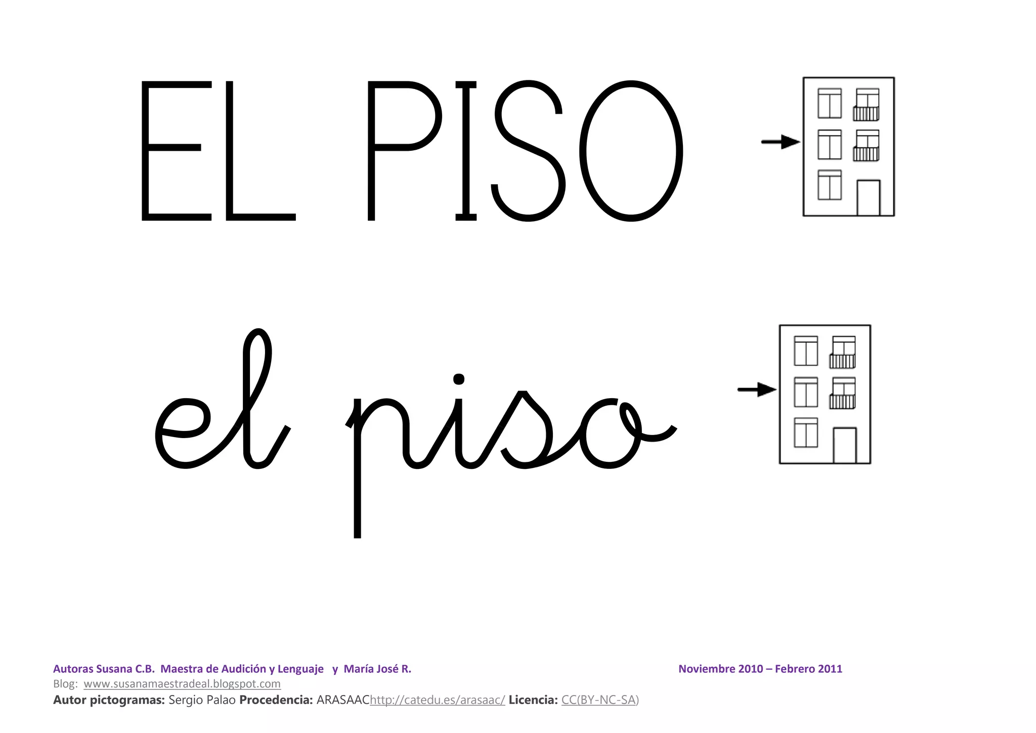 Autoras Susana C.B. Maestra de Audición y Lenguaje y María José R. Noviembre 2010 – Febrero 2011
Blog: www.susanamaestradeal.blogspot.com
Autor pictogramas: Sergio Palao Procedencia: ARASAAChttp://catedu.es/arasaac/ Licencia: CC(BY-NC-SA)
EL PISO
el piso
 