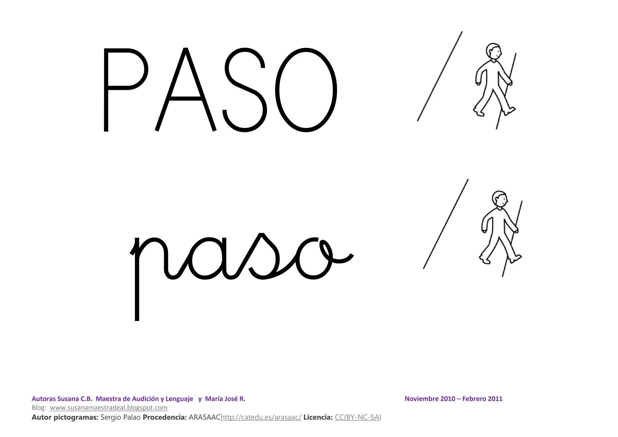 Autoras Susana C.B. Maestra de Audición y Lenguaje y María José R. Noviembre 2010 – Febrero 2011
Blog: www.susanamaestradeal.blogspot.com
Autor pictogramas: Sergio Palao Procedencia: ARASAAChttp://catedu.es/arasaac/ Licencia: CC(BY-NC-SA)
PASO
paso
 