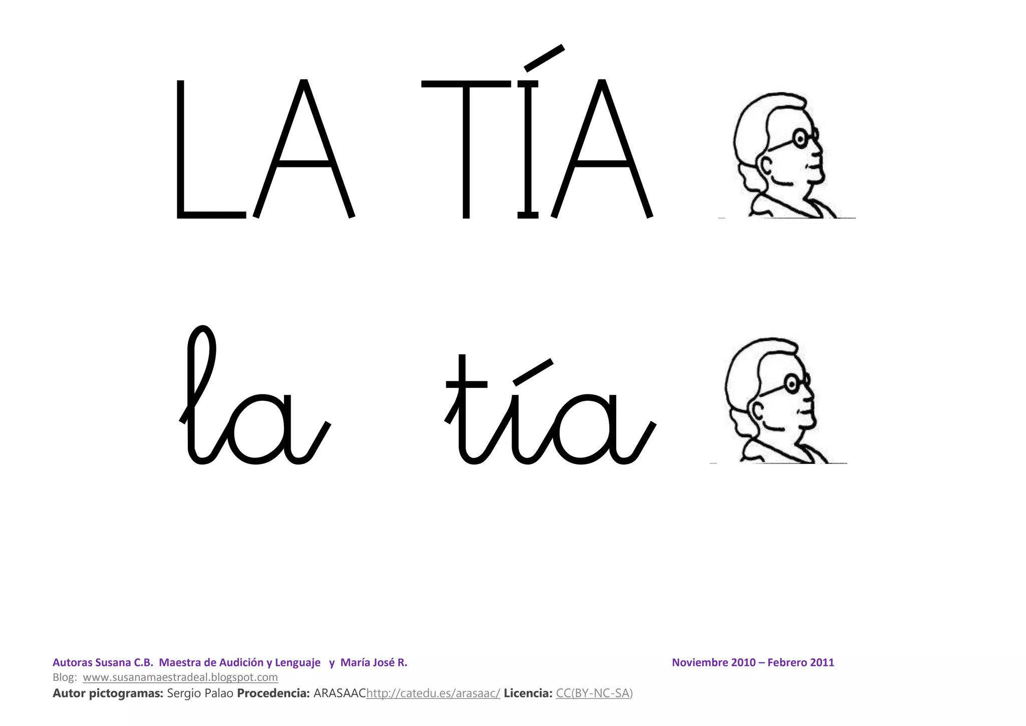 Autoras Susana C.B. Maestra de Audición y Lenguaje y María José R. Noviembre 2010 – Febrero 2011
Blog: www.susanamaestradeal.blogspot.com
Autor pictogramas: Sergio Palao Procedencia: ARASAAChttp://catedu.es/arasaac/ Licencia: CC(BY-NC-SA)
LA TÍA
la tía
 