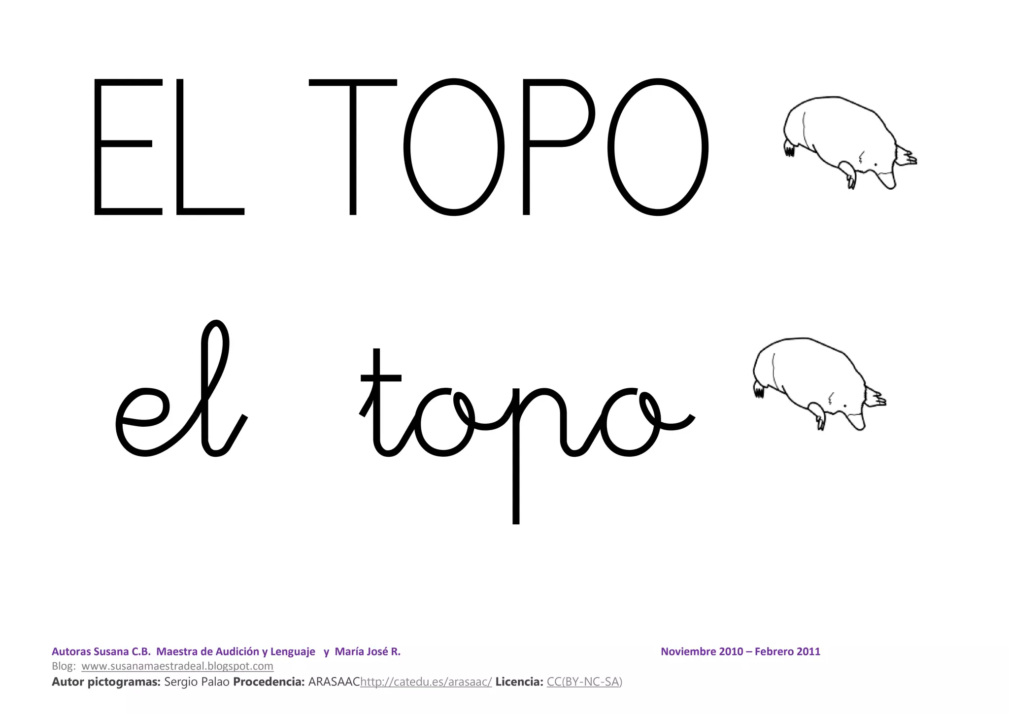Autoras Susana C.B. Maestra de Audición y Lenguaje y María José R. Noviembre 2010 – Febrero 2011
Blog: www.susanamaestradeal.blogspot.com
Autor pictogramas: Sergio Palao Procedencia: ARASAAChttp://catedu.es/arasaac/ Licencia: CC(BY-NC-SA)
EL TOPO
el topo
 