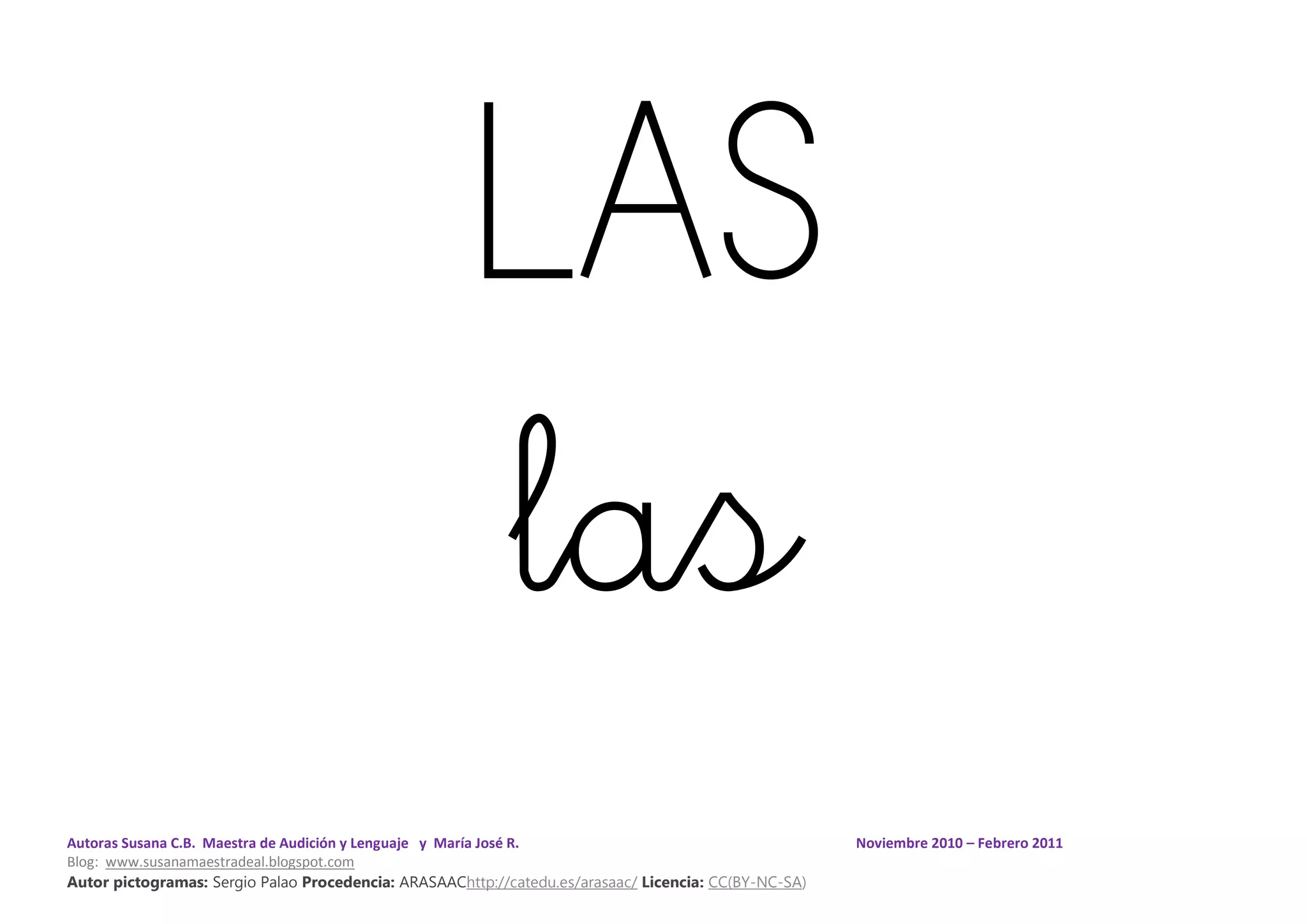 Autoras Susana C.B. Maestra de Audición y Lenguaje y María José R. Noviembre 2010 – Febrero 2011
Blog: www.susanamaestradeal.blogspot.com
Autor pictogramas: Sergio Palao Procedencia: ARASAAChttp://catedu.es/arasaac/ Licencia: CC(BY-NC-SA)
LAS
las
 