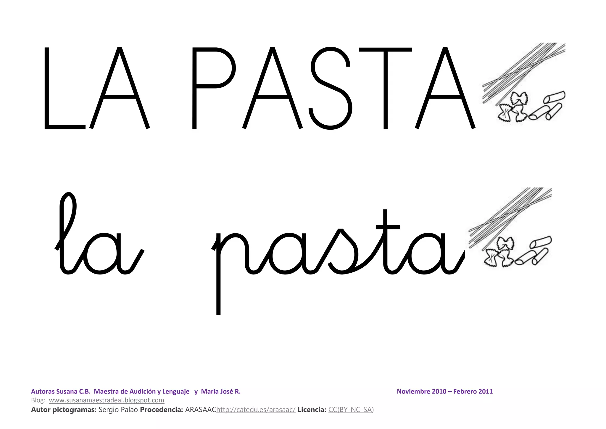 Autoras Susana C.B. Maestra de Audición y Lenguaje y María José R. Noviembre 2010 – Febrero 2011
Blog: www.susanamaestradeal.blogspot.com
Autor pictogramas: Sergio Palao Procedencia: ARASAAChttp://catedu.es/arasaac/ Licencia: CC(BY-NC-SA)
LA PASTA
la pasta
 