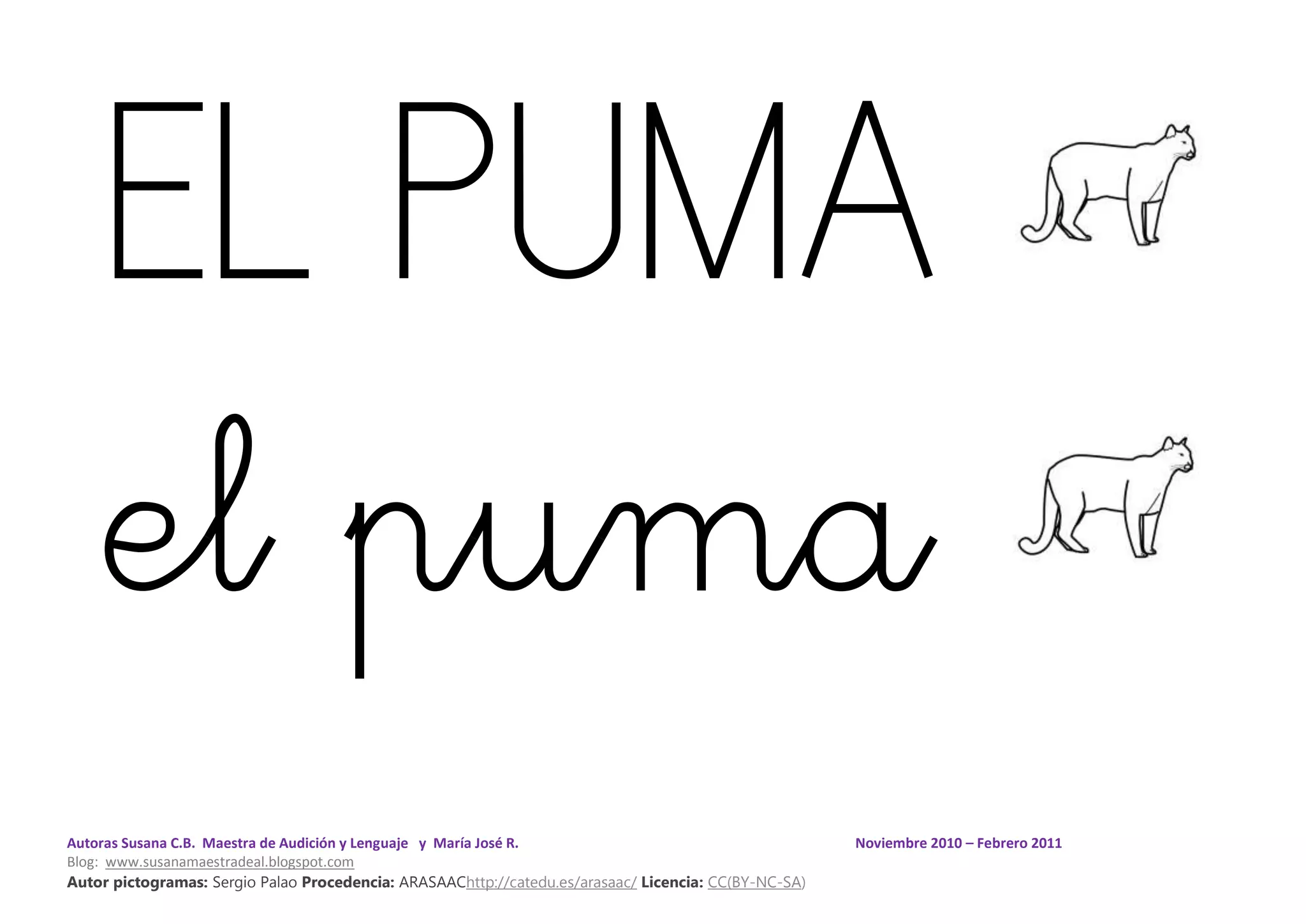 Autoras Susana C.B. Maestra de Audición y Lenguaje y María José R. Noviembre 2010 – Febrero 2011
Blog: www.susanamaestradeal.blogspot.com
Autor pictogramas: Sergio Palao Procedencia: ARASAAChttp://catedu.es/arasaac/ Licencia: CC(BY-NC-SA)
EL PUMA
el puma
 