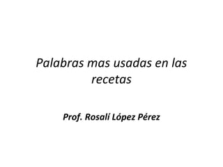 Palabras mas usadas en las
recetas
Prof. Rosalí López Pérez
 