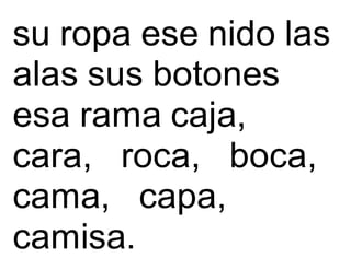 su ropa ese nido las
alas sus botones
esa rama caja,
cara, roca, boca,
cama, capa,
camisa.
 