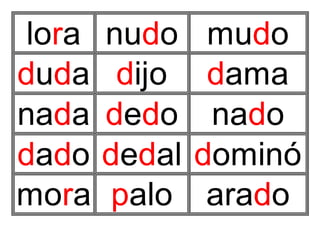lora nudo mudo
duda dijo dama
nada dedo nado
dado dedal dominó
mora palo arado
 