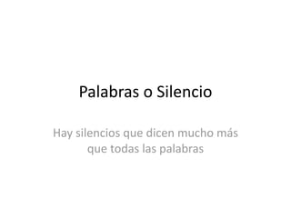 Palabras	
  o	
  Silencio

Hay	
  silencios	
  que	
  dicen	
  mucho	
  más	
  
          que	
  todas	
  las	
  palabras
 