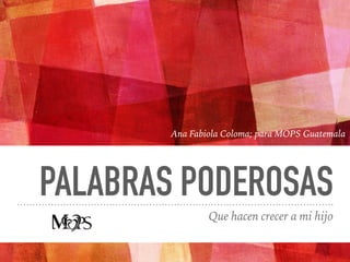 PALABRAS PODEROSAS
Que hacen crecer a mi hijo
Ana Fabiola Coloma; para MOPS Guatemala
 
