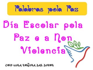 Palabras pola Paz
Día Escolar pola
  Paz e a Non
   Violencia
CEIP NOSA SEÑORA DAS DORES
 