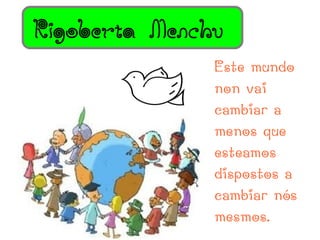 Rigoberta Menchu
               Este mundo
               non vai
               cambiar a
               menos que
               esteamos
               dispostos a
               cambiar nós
               mesmos.
 