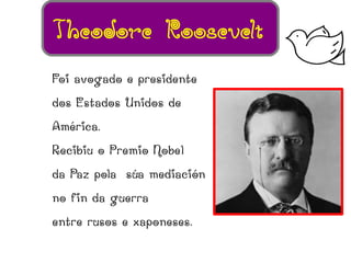 Theodore Roosevelt
Foi avogado e presidente
dos Estados Unidos de
América.
Recibiu o Premio Nobel
da Paz pola súa mediación
no fin da guerra
entre rusos e xaponeses.
 