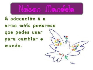 Nelson Mandela
A educación é a
arma máis poderosa
que podes usar
para cambiar o
mundo.
 