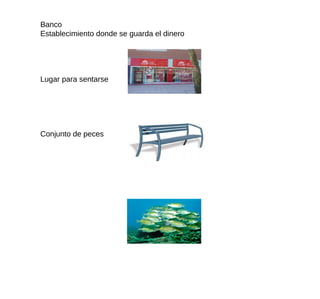 Banco Establecimiento donde se guarda el dinero Lugar para sentarse Conjunto de peces 