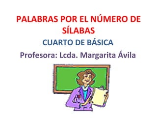 PALABRAS POR EL NÚMERO DE SÍLABAS CUARTO DE BÁSICA Profesora: Lcda. Margarita Ávila 