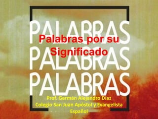 Palabras por su
Significado
Prof. Germán Alejandro Díaz
Colegio San Juan Apóstol y Evangelista
Español
 