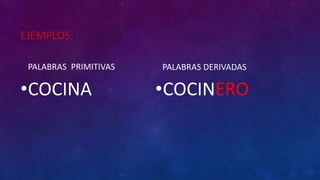 EJEMPLOS:
PALABRAS PRIMITIVAS
•COCINA
PALABRAS DERIVADAS
•COCINERO
 