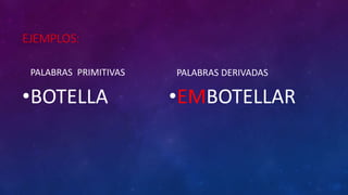 EJEMPLOS:
PALABRAS PRIMITIVAS
•BOTELLA
PALABRAS DERIVADAS
•EMBOTELLAR
 