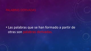 PALABRAS DERIVADAS
• Las palabras que se han formado a partir de
otras son palabras derivadas.
 