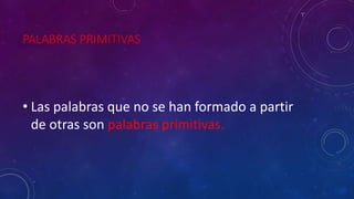 PALABRAS PRIMITIVAS
• Las palabras que no se han formado a partir
de otras son palabras primitivas.
 