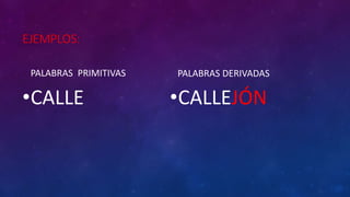 EJEMPLOS:
PALABRAS PRIMITIVAS
•CALLE
PALABRAS DERIVADAS
•CALLEJÓN
 