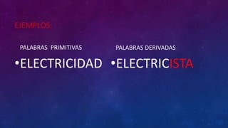 EJEMPLOS:
PALABRAS PRIMITIVAS
•ELECTRICIDAD
PALABRAS DERIVADAS
•ELECTRICISTA
 