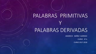 PALABRAS PRIMITIVAS
Y
PALABRAS DERIVADAS
AMARECH IBÁÑEZ GARRIDO
CURSO 4º A
CURSO 2017-2018
 