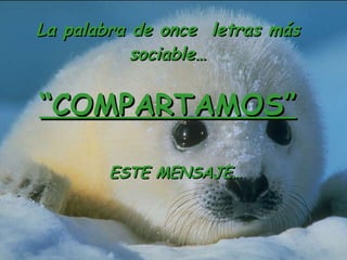 La palabra de once letras más sociable… “ COMPARTAMOS” ESTE MENSAJE…